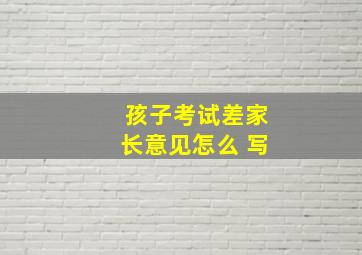 孩子考试差家长意见怎么 写